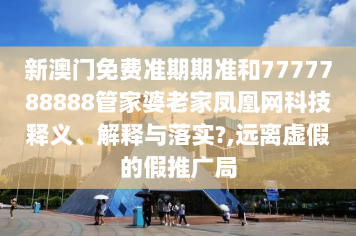 新澳门免费准期期准和7777788888管家婆老家凤凰网科技释义、解释与落实?,远离虚假的假推广局