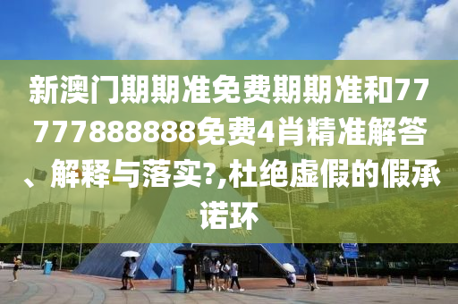 新澳门期期准免费期期准和77777888888免费4肖精准解答、解释与落实?,杜绝虚假的假承诺环