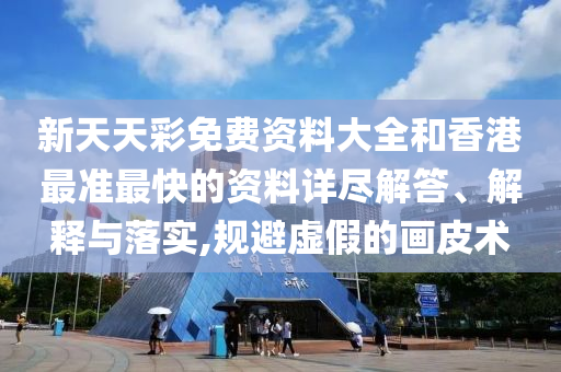 新天天彩免费资料大全和香港最准最快的资料详尽解答、解释与落实,规避虚假的画皮术