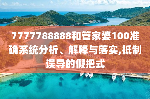 7777788888和管家婆100准确系统分析、解释与落实,抵制误导的假把式
