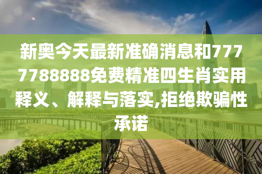 新奥今天最新准确消息和7777788888免费精准四生肖实用释义、解释与落实,拒绝欺骗性承诺