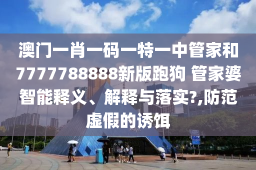 澳门一肖一码一特一中管家和7777788888新版跑狗 管家婆智能释义、解释与落实?,防范虚假的诱饵