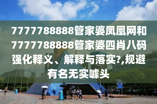 7777788888管家婆凤凰网和7777788888管家婆四肖八码强化释义、解释与落实?,规避有名无实噱头