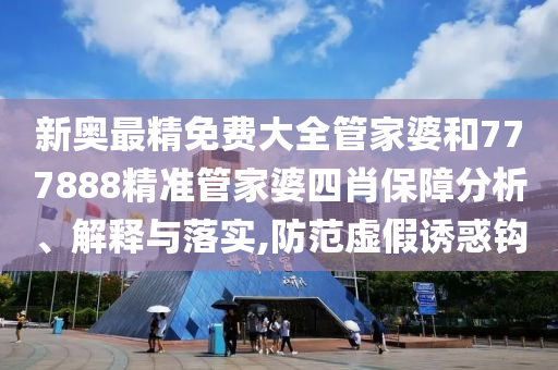 新奥最精免费大全管家婆和777888精准管家婆四肖保障分析、解释与落实,防范虚假诱惑钩