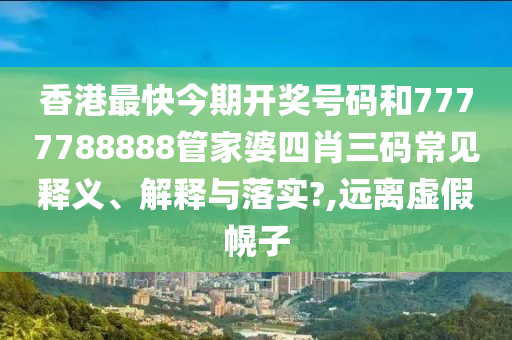 香港最快今期开奖号码和7777788888管家婆四肖三码常见释义、解释与落实?,远离虚假幌子