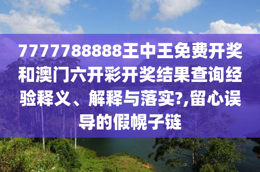 7777788888王中王免费开奖和澳门六开彩开奖结果查询经验释义、解释与落实?,留心误导的假幌子链