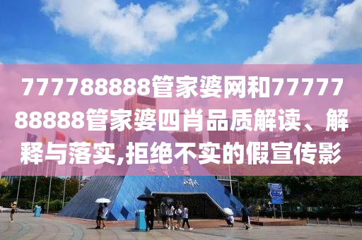 777788888管家婆网和7777788888管家婆四肖品质解读、解释与落实,拒绝不实的假宣传影
