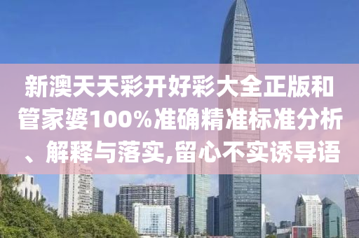 新澳天天彩开好彩大全正版和管家婆100%准确精准标准分析、解释与落实,留心不实诱导语