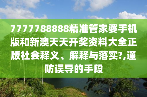7777788888精准管家婆手机版和新澳天天开奖资料大全正版社会释义、解释与落实?,谨防误导的手段