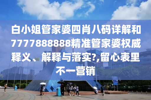 白小姐管家婆四肖八码详解和7777888888精准管家婆权威释义、解释与落实?,留心表里不一营销