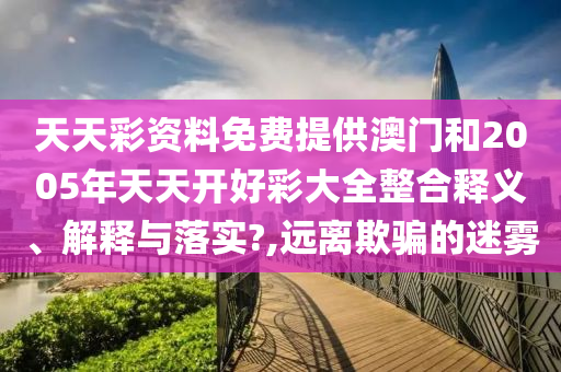 天天彩资料免费提供澳门和2005年天天开好彩大全整合释义、解释与落实?,远离欺骗的迷雾
