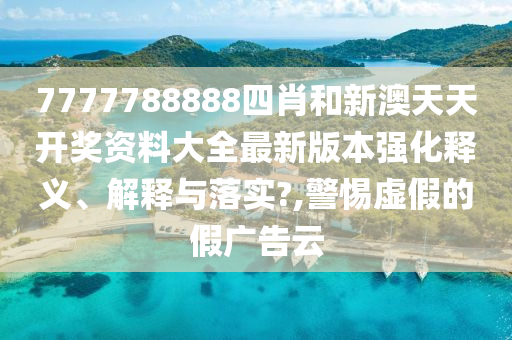 7777788888四肖和新澳天天开奖资料大全最新版本强化释义、解释与落实?,警惕虚假的假广告云