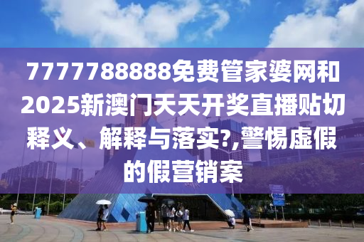 7777788888免费管家婆网和2025新澳门天天开奖直播贴切释义、解释与落实?,警惕虚假的假营销案