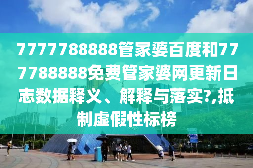 7777788888管家婆百度和777788888免费管家婆网更新日志数据释义、解释与落实?,抵制虚假性标榜
