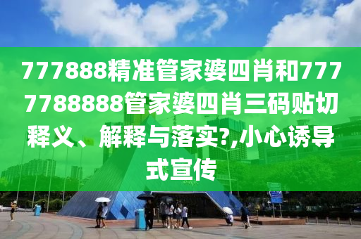 777888精准管家婆四肖和7777788888管家婆四肖三码贴切释义、解释与落实?,小心诱导式宣传