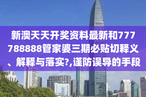 新澳天天开奖资料最新和777788888管家婆三期必贴切释义、解释与落实?,谨防误导的手段