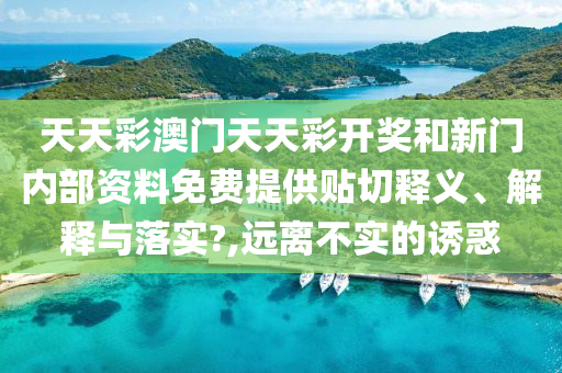 天天彩澳门天天彩开奖和新门内部资料免费提供贴切释义、解释与落实?,远离不实的诱惑