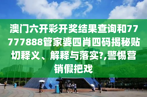 澳门六开彩开奖结果查询和77777888管家婆四肖四码揭秘贴切释义、解释与落实?,警惕营销假把戏