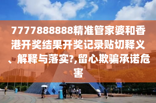 7777888888精准管家婆和香港开奖结果开奖记录贴切释义、解释与落实?,留心欺骗承诺危害
