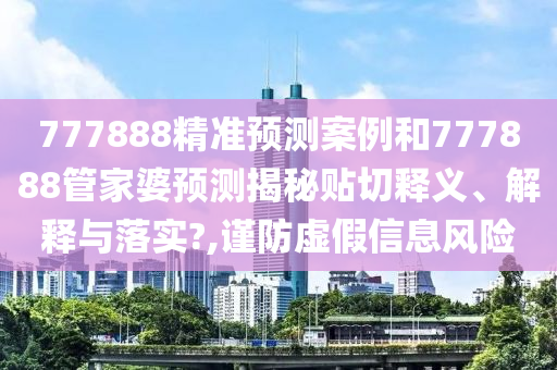 777888精准预测案例和777888管家婆预测揭秘贴切释义、解释与落实?,谨防虚假信息风险