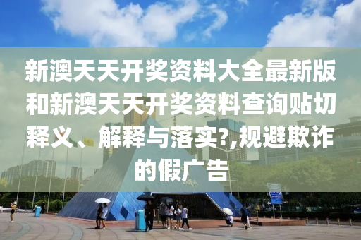 新澳天天开奖资料大全最新版和新澳天天开奖资料查询贴切释义、解释与落实?,规避欺诈的假广告