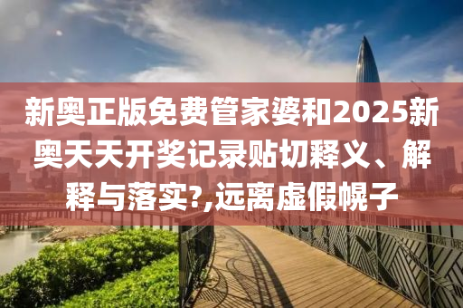 新奥正版免费管家婆和2025新奥天天开奖记录贴切释义、解释与落实?,远离虚假幌子