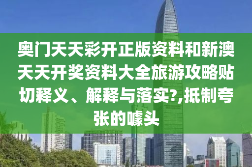 奥门天天彩开正版资料和新澳天天开奖资料大全旅游攻略贴切释义、解释与落实?,抵制夸张的噱头