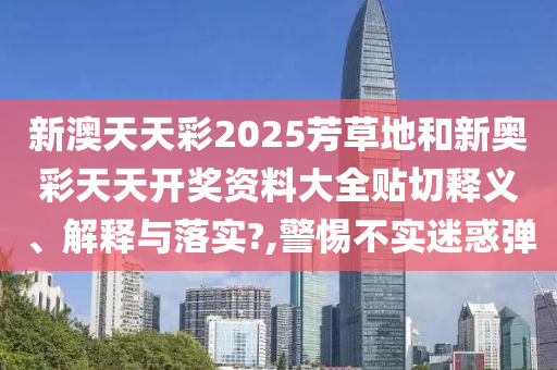 新澳天天彩2025芳草地和新奥彩天天开奖资料大全贴切释义、解释与落实?,警惕不实迷惑弹