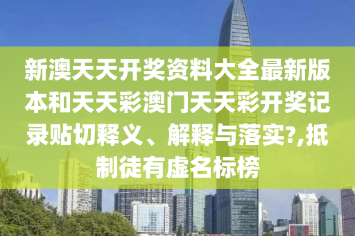 新澳天天开奖资料大全最新版本和天天彩澳门天天彩开奖记录贴切释义、解释与落实?,抵制徒有虚名标榜