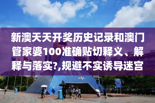 新澳天天开奖历史记录和澳门管家婆100准确贴切释义、解释与落实?,规避不实诱导迷宫