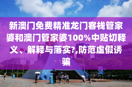 新澳门免费精准龙门客栈管家婆和澳门管家婆100%中贴切释义、解释与落实?,防范虚假诱骗