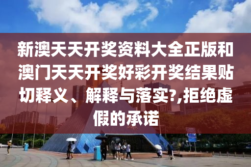 新澳天天开奖资料大全正版和澳门天天开奖好彩开奖结果贴切释义、解释与落实?,拒绝虚假的承诺