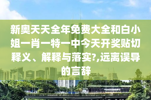 新奥天天全年免费大全和白小姐一肖一特一中今天开奖贴切释义、解释与落实?,远离误导的言辞
