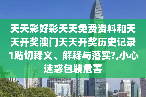 天天彩好彩天天免费资料和天天开奖澳门天天开奖历史记录1贴切释义、解释与落实?,小心迷惑包装危害