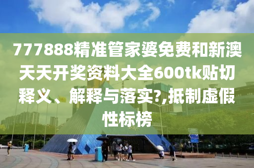 777888精准管家婆免费和新澳天天开奖资料大全600tk贴切释义、解释与落实?,抵制虚假性标榜