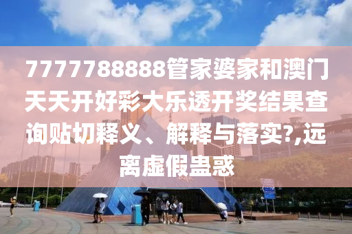 7777788888管家婆家和澳门天天开好彩大乐透开奖结果查询贴切释义、解释与落实?,远离虚假蛊惑