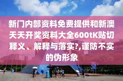 新门内部资料免费提供和新澳天天开奖资料大全600tK贴切释义、解释与落实?,谨防不实的伪形象