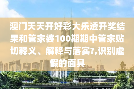 澳门天天开好彩大乐透开奖结果和管家婆100期期中管家贴切释义、解释与落实?,识别虚假的面具