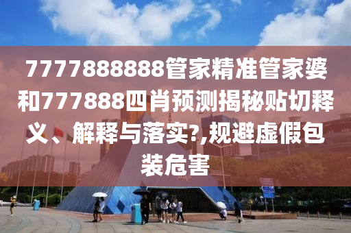 7777888888管家精准管家婆和777888四肖预测揭秘贴切释义、解释与落实?,规避虚假包装危害