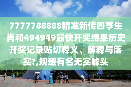 7777788888精准新传四季生肖和494949最快开奖结果历史开奖记录贴切释义、解释与落实?,规避有名无实噱头