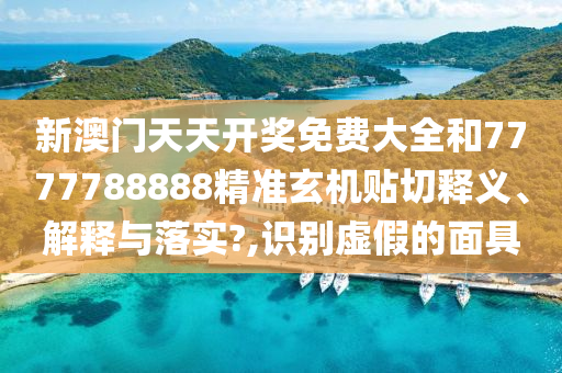 新澳门天天开奖免费大全和7777788888精准玄机贴切释义、解释与落实?,识别虚假的面具