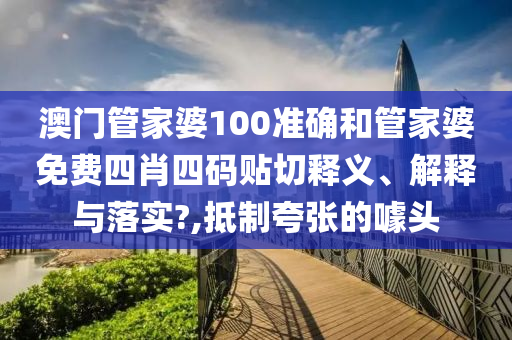 澳门管家婆100准确和管家婆免费四肖四码贴切释义、解释与落实?,抵制夸张的噱头