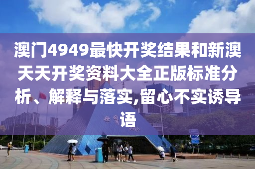 澳门4949最快开奖结果和新澳天天开奖资料大全正版标准分析、解释与落实,留心不实诱导语