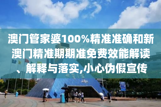 澳门管家婆100%精准准确和新澳门精准期期准免费效能解读、解释与落实,小心伪假宣传