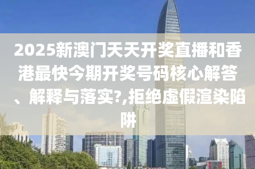 2025新澳门天天开奖直播和香港最快今期开奖号码核心解答、解释与落实?,拒绝虚假渲染陷阱