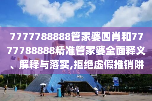 7777788888管家婆四肖和7777788888精准管家婆全面释义、解释与落实,拒绝虚假推销阱