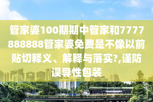 管家婆100期期中管家和7777888888管家婆免费是不像以前贴切释义、解释与落实?,谨防误导性包装