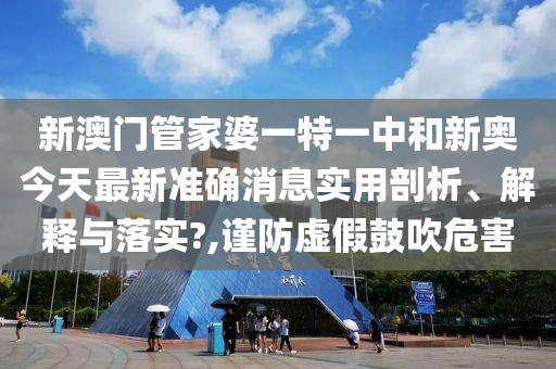 新澳门管家婆一特一中和新奥今天最新准确消息实用剖析、解释与落实?,谨防虚假鼓吹危害