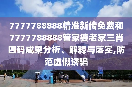 7777788888精准新传免费和7777788888管家婆老家三肖四码成果分析、解释与落实,防范虚假诱骗