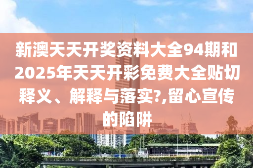 新澳天天开奖资料大全94期和2025年天天开彩免费大全贴切释义、解释与落实?,留心宣传的陷阱
